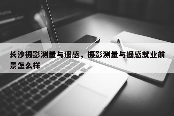 長沙攝影測量與遙感，攝影測量與遙感就業前景怎么樣