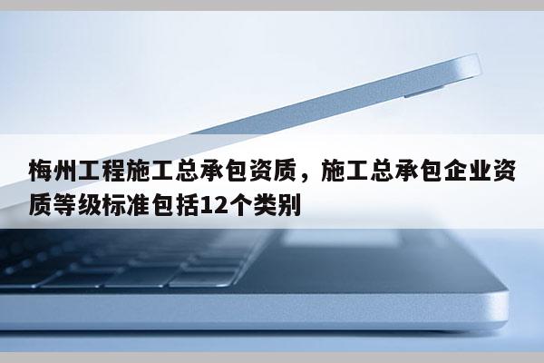 梅州工程施工總承包資質，施工總承包企業資質等級標準包括12個類別