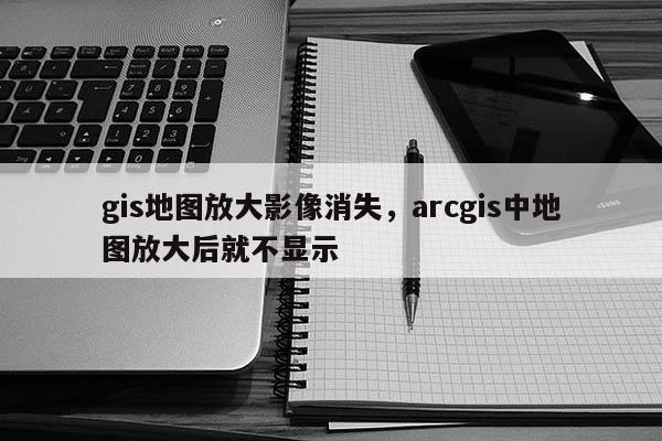 gis地圖放大影像消失，arcgis中地圖放大后就不顯示