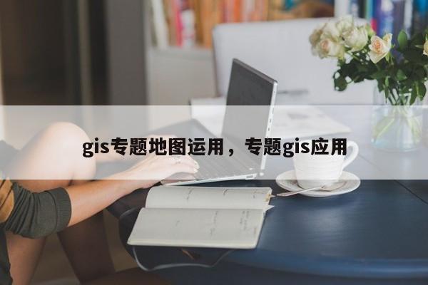 gis專題地圖運用，專題gis應用