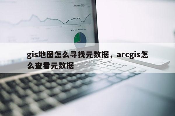 gis地圖怎么尋找元數據，arcgis怎么查看元數據