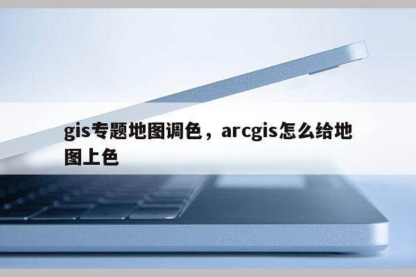 gis專題地圖調色，arcgis怎么給地圖上色