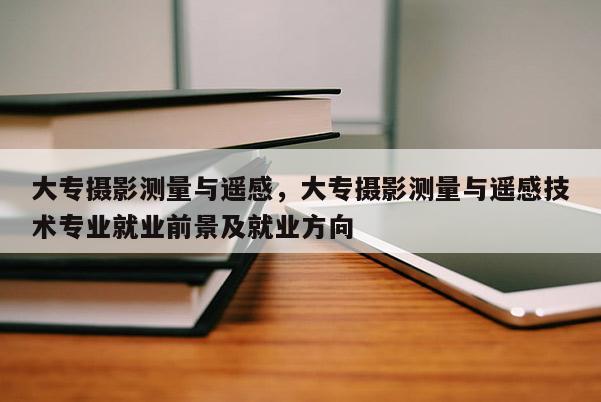 大專攝影測量與遙感，大專攝影測量與遙感技術專業就業前景及就業方向