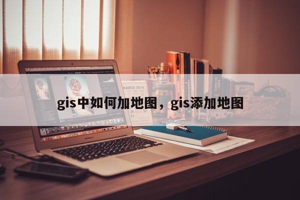 gis中如何加地圖，gis添加地圖