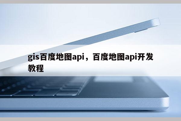 gis百度地圖api，百度地圖api開(kāi)發(fā)教程