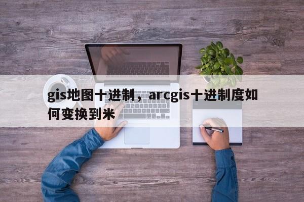 gis地圖十進制，arcgis十進制度如何變換到米