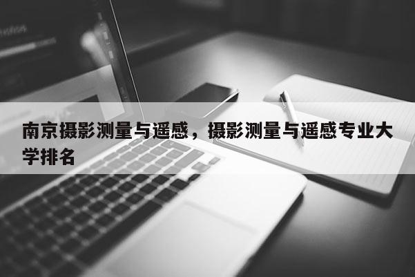 南京攝影測量與遙感，攝影測量與遙感專業大學排名