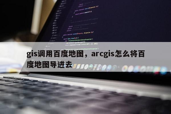 gis調(diào)用百度地圖，arcgis怎么將百度地圖導(dǎo)進(jìn)去