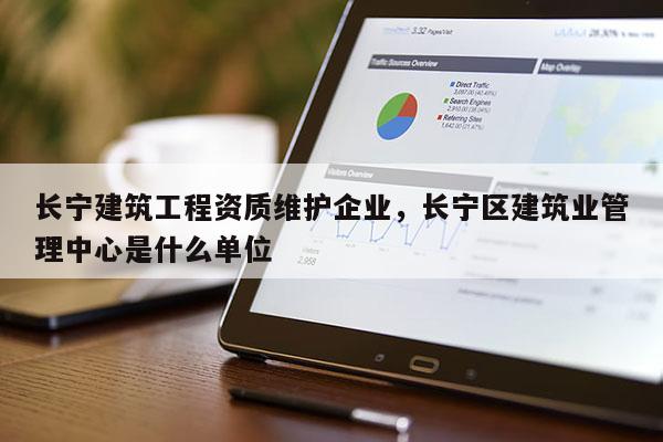 長寧建筑工程資質維護企業，長寧區建筑業管理中心是什么單位