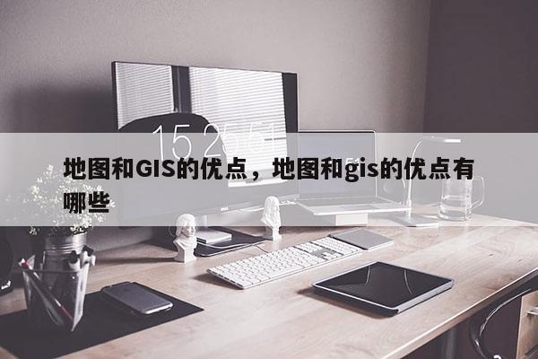 地圖和GIS的優(yōu)點，地圖和gis的優(yōu)點有哪些