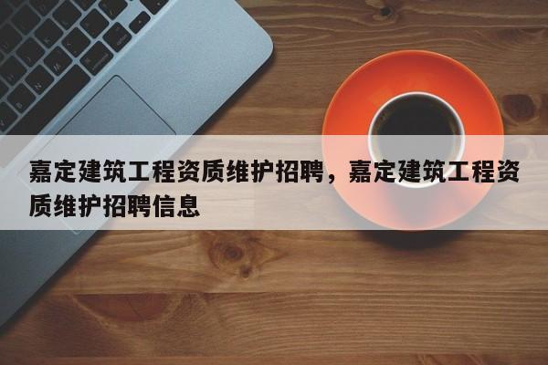 嘉定建筑工程資質維護招聘，嘉定建筑工程資質維護招聘信息