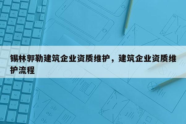 錫林郭勒建筑企業資質維護，建筑企業資質維護流程