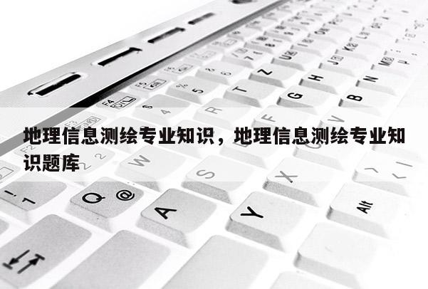 地理信息測(cè)繪專業(yè)知識(shí)，地理信息測(cè)繪專業(yè)知識(shí)題庫(kù)