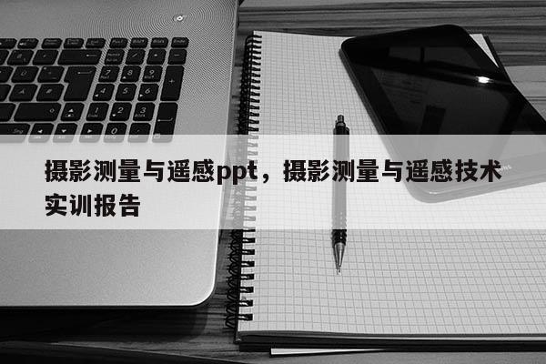 攝影測(cè)量與遙感ppt，攝影測(cè)量與遙感技術(shù)實(shí)訓(xùn)報(bào)告