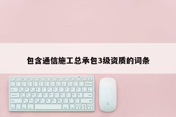 包含通信施工總承包3級資質(zhì)的詞條