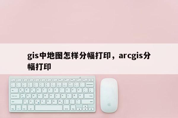 gis中地圖怎樣分幅打印，arcgis分幅打印