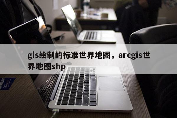 gis繪制的標準世界地圖，arcgis世界地圖shp