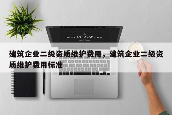 建筑企業二級資質維護費用，建筑企業二級資質維護費用標準