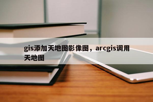 gis添加天地圖影像圖，arcgis調用天地圖