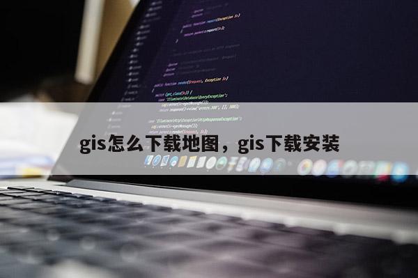 gis怎么下載地圖，gis下載安裝