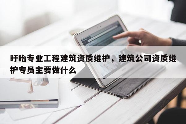 盱眙專業工程建筑資質維護，建筑公司資質維護專員主要做什么