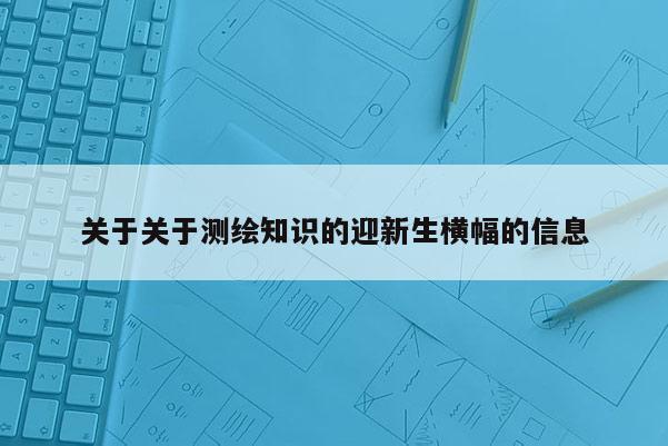 關(guān)于關(guān)于測繪知識的迎新生橫幅的信息