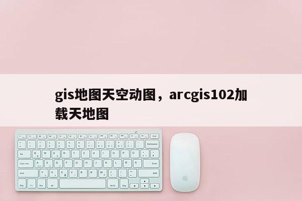 gis地圖天空動圖，arcgis102加載天地圖