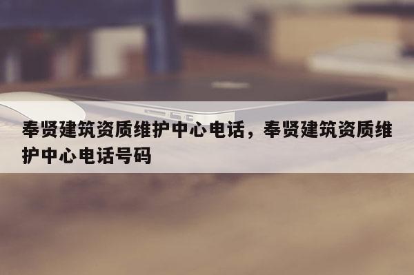 奉賢建筑資質維護中心電話，奉賢建筑資質維護中心電話號碼