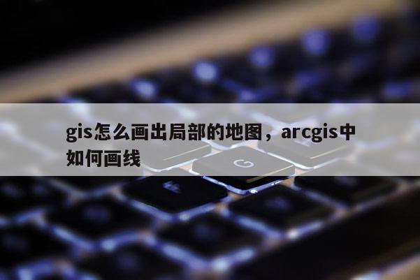 gis怎么畫出局部的地圖，arcgis中如何畫線