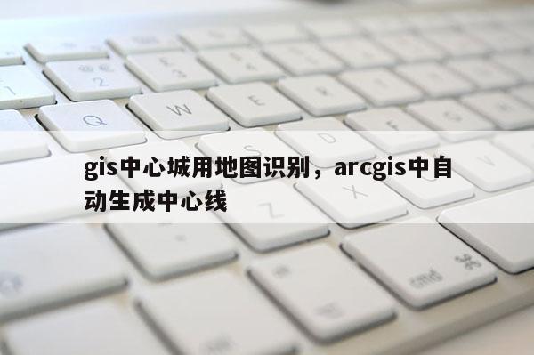 gis中心城用地圖識別，arcgis中自動生成中心線