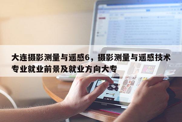 大連攝影測量與遙感6，攝影測量與遙感技術專業就業前景及就業方向大專