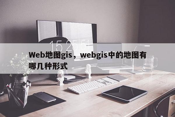 Web地圖gis，webgis中的地圖有哪幾種形式