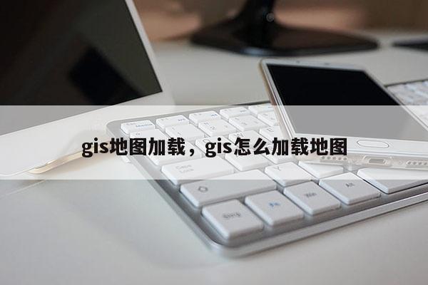 gis地圖加載，gis怎么加載地圖