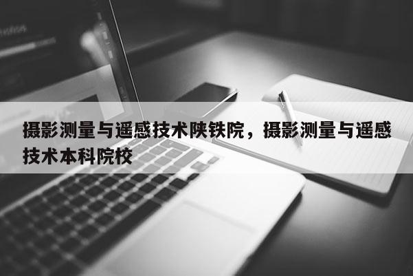 攝影測量與遙感技術陜鐵院，攝影測量與遙感技術本科院校