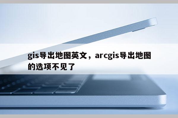 gis導出地圖英文，arcgis導出地圖的選項不見了