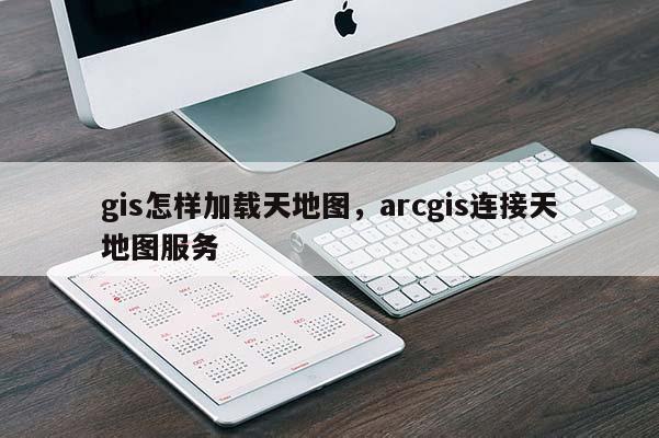 gis怎樣加載天地圖，arcgis連接天地圖服務(wù)