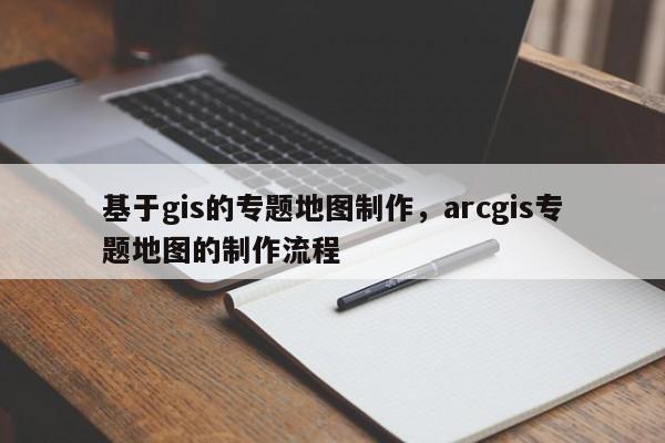 基于gis的專題地圖制作，arcgis專題地圖的制作流程