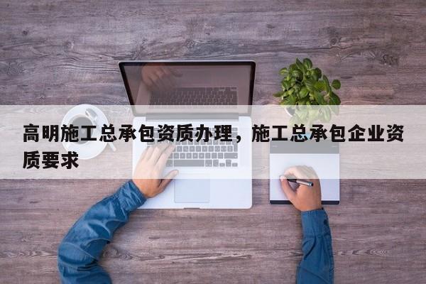 高明施工總承包資質辦理，施工總承包企業資質要求