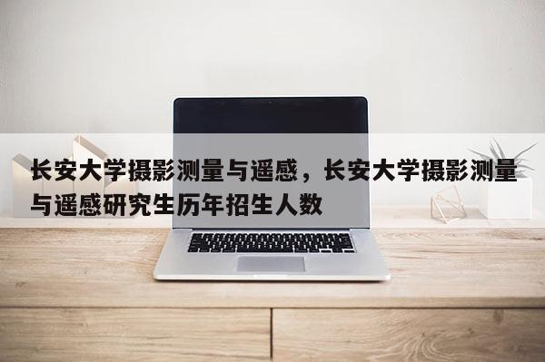 長安大學攝影測量與遙感，長安大學攝影測量與遙感研究生歷年招生人數