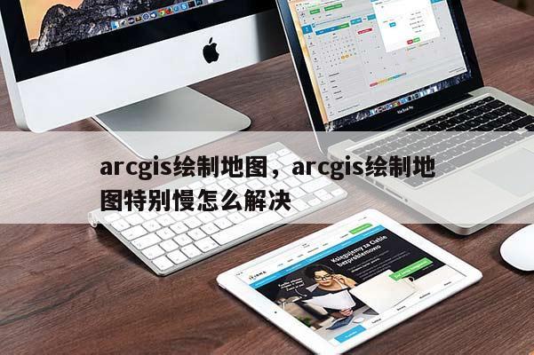 arcgis繪制地圖，arcgis繪制地圖特別慢怎么解決