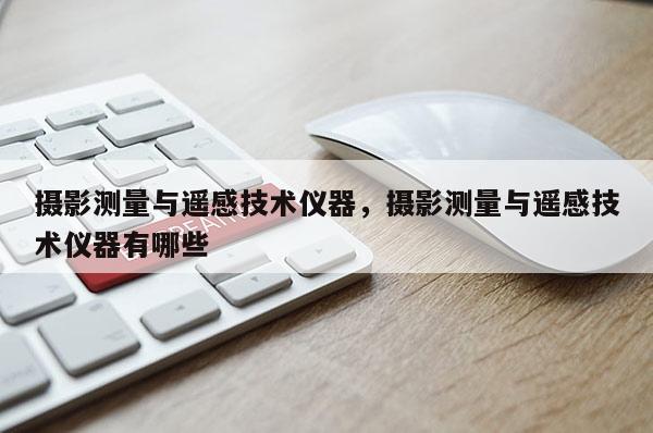 攝影測量與遙感技術儀器，攝影測量與遙感技術儀器有哪些