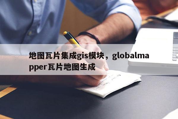 地圖瓦片集成gis模塊，globalmapper瓦片地圖生成