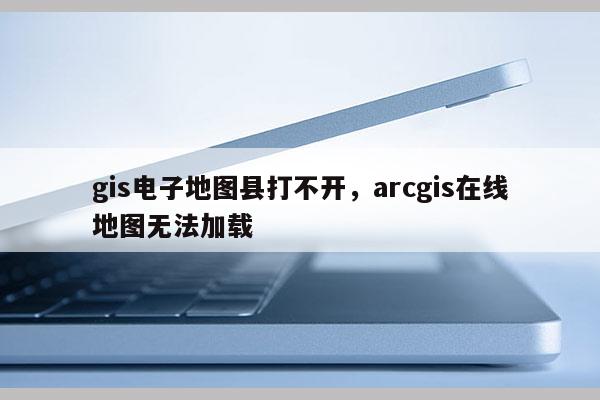 gis電子地圖縣打不開，arcgis在線地圖無法加載