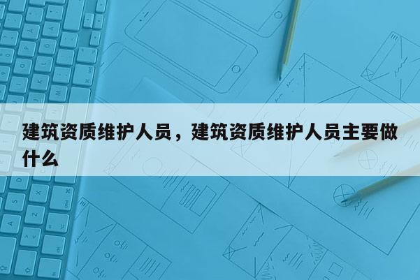 建筑資質維護人員，建筑資質維護人員主要做什么