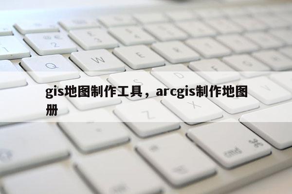 gis地圖制作工具，arcgis制作地圖冊(cè)