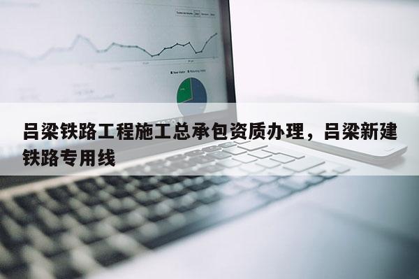 呂梁鐵路工程施工總承包資質辦理，呂梁新建鐵路專用線