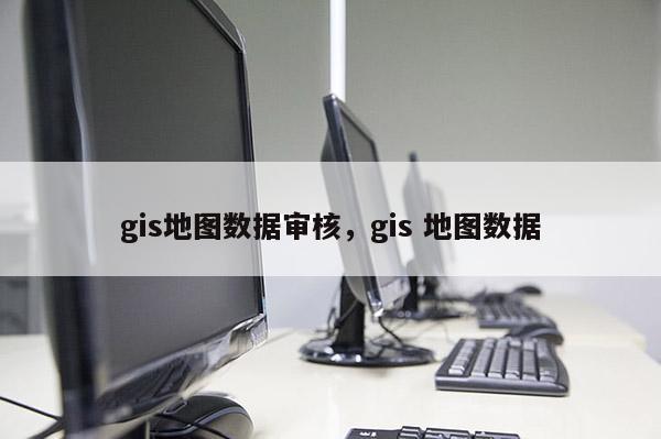 gis地圖數據審核，gis 地圖數據