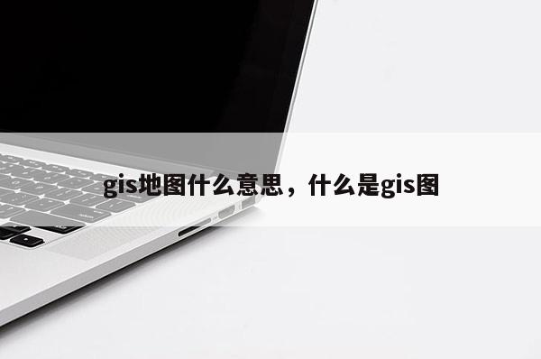 gis地圖什么意思，什么是gis圖