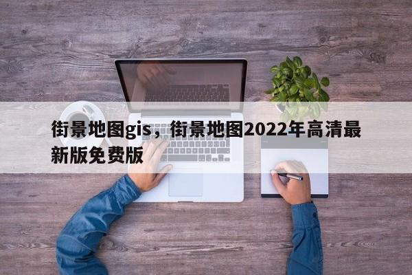 街景地圖gis，街景地圖2022年高清最新版免費(fèi)版