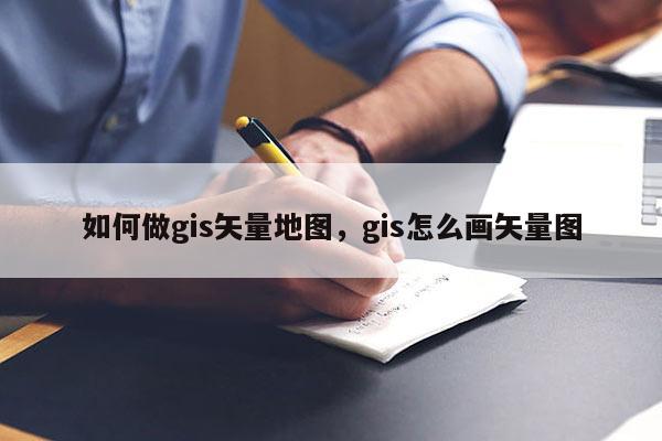 如何做gis矢量地圖，gis怎么畫矢量圖